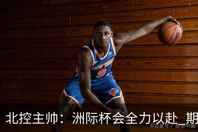 北控主帅：洲际杯会全力以赴 期待帮助球队建立新体系