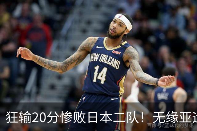 狂输20分惨败日本二队！无缘亚运会决赛，中国男篮时代彻底结束？